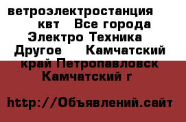 ветроэлектростанция 15-50 квт - Все города Электро-Техника » Другое   . Камчатский край,Петропавловск-Камчатский г.
